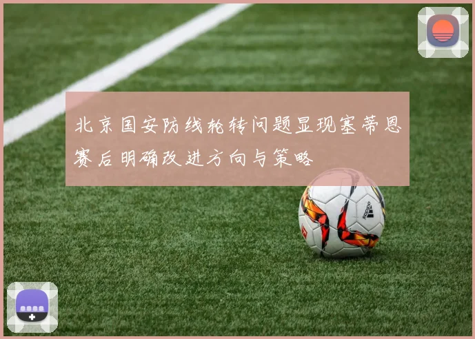 北京国安防线轮转问题显现塞蒂恩赛后明确改进方向与策略