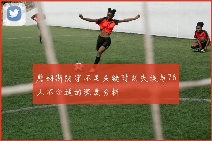 詹姆斯防守不足关键时刻失误与76人不合适的深度分析