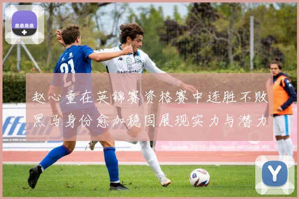 赵心童在英锦赛资格赛中连胜不败黑马身份愈加稳固展现实力与潜力